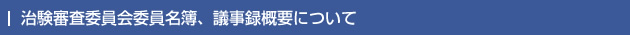 治験審査委員会委員名簿、議事録概要について