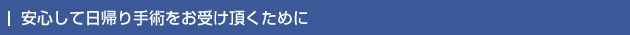 安心して日帰り手術をお受け頂くために
