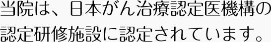 当院は、日本がん治療認定医機構の認定研修施設に認定されています。