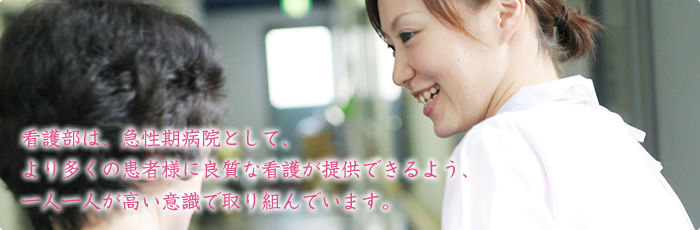 看護部は、急性期病院として、より多くの患者様に良質な看護が提供できるよう、一人一人が高い意識で取り組んでいます。