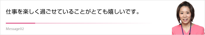 仕事を楽しく過ごせていることがとても嬉しいです。